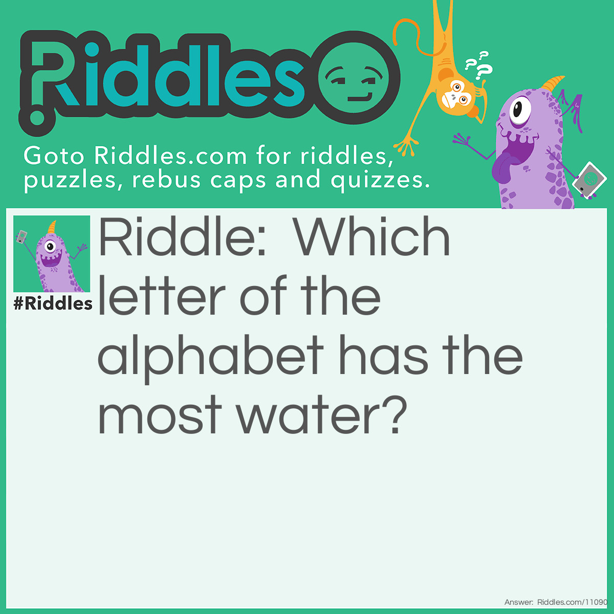 Riddle: Which letter of the alphabet has the most water? Answer: The “C.”