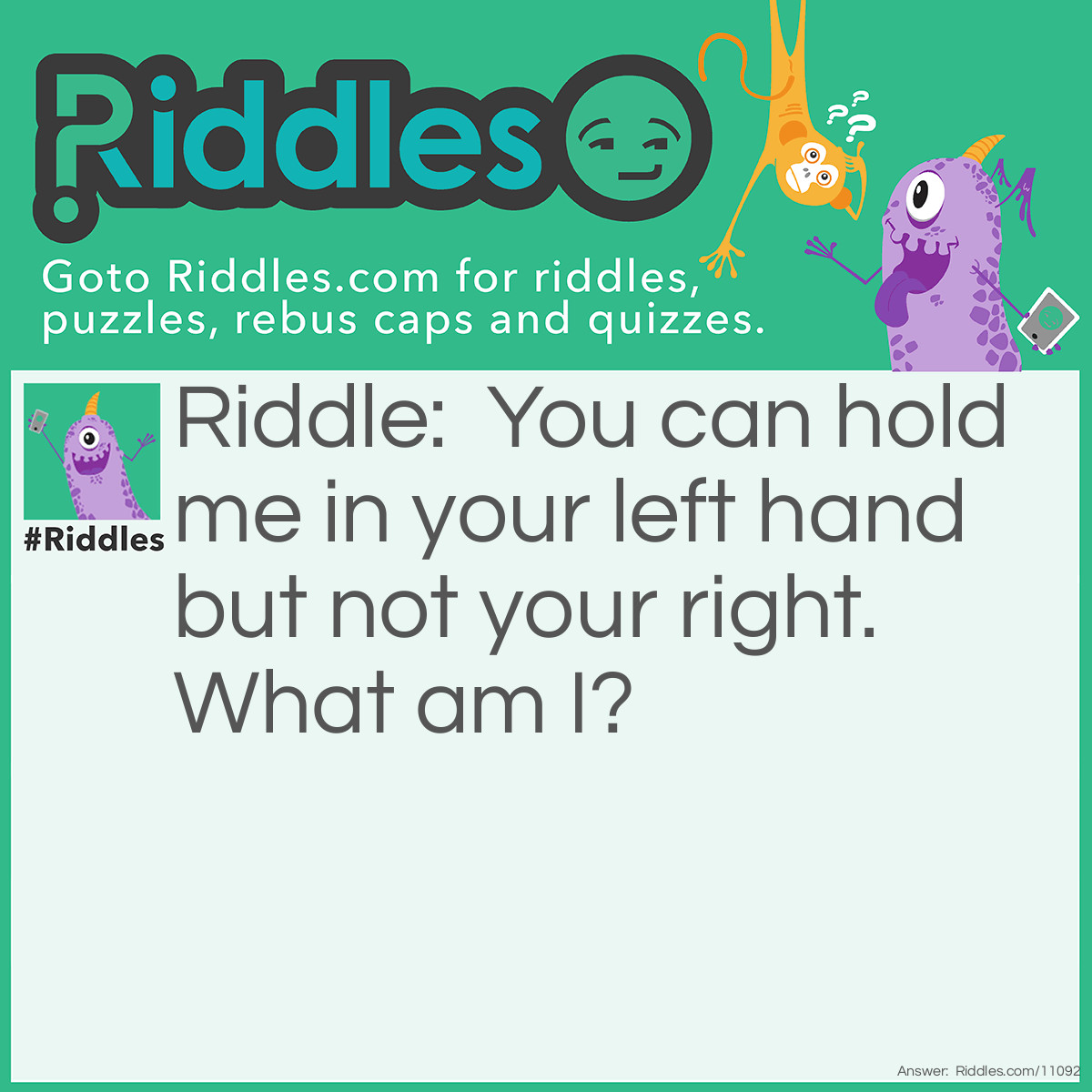 Riddle: You can hold me in your left hand but not your right. What am I? Answer: Your right elbow.