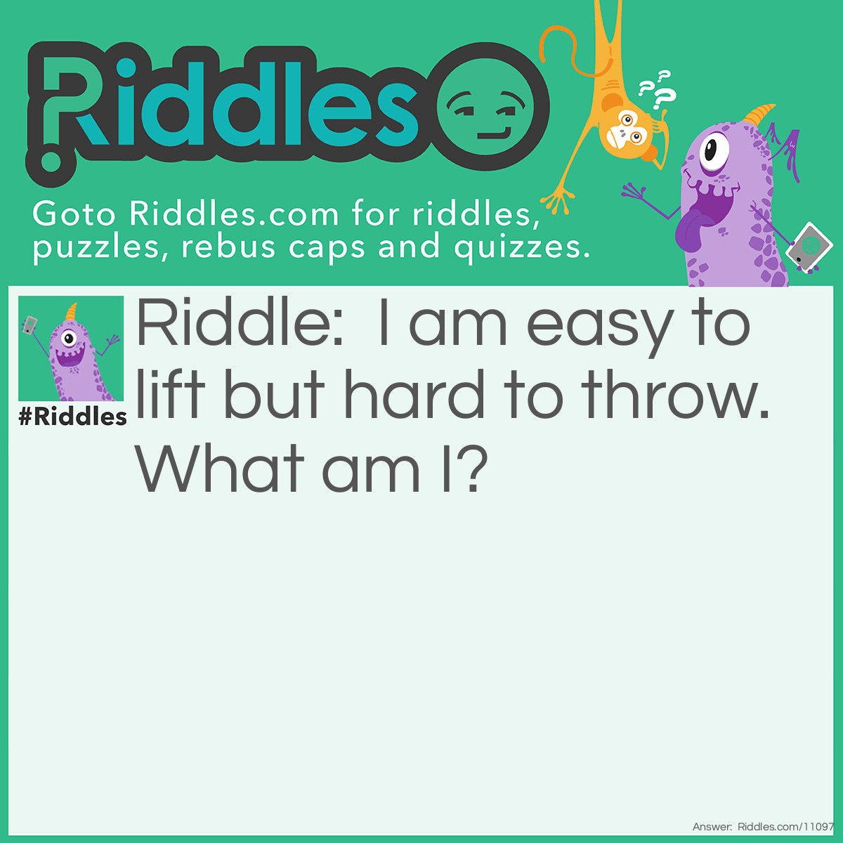 Riddle: I am easy to lift but hard to throw. What am I? Answer: A feather. (A piece of paper or a leaf would certainly qualify too!)