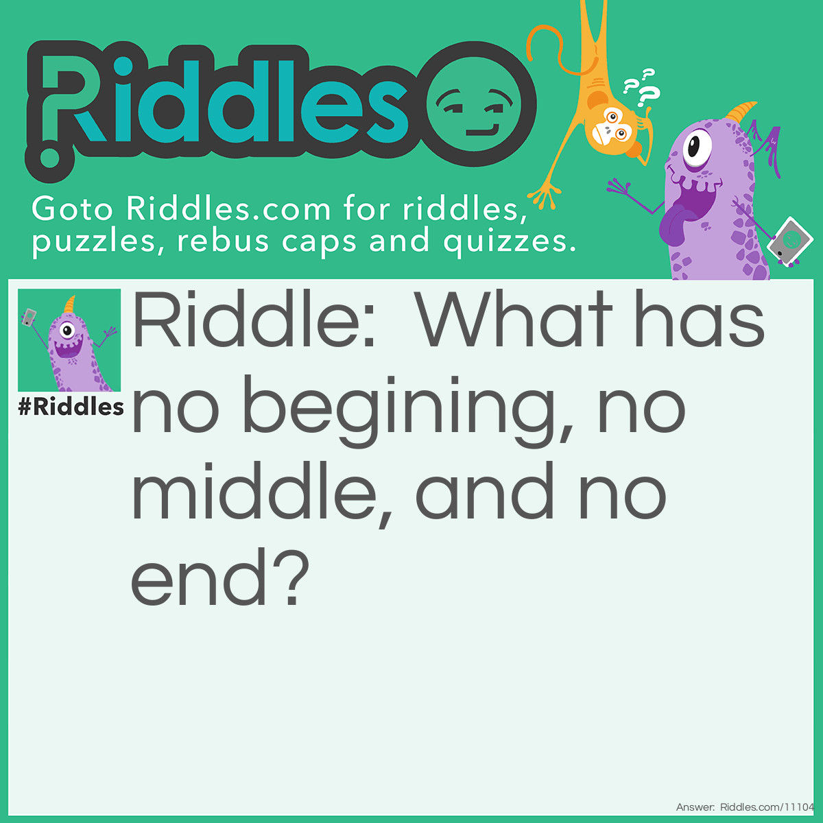 Riddle: What has no begining, no middle, and no end? Answer: Circle.
