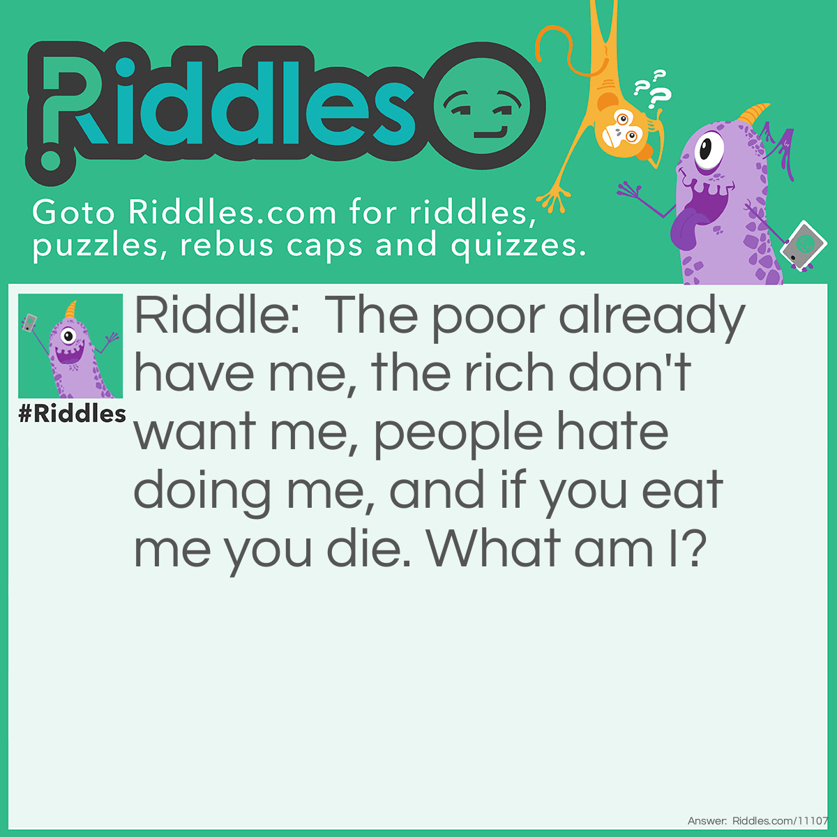 Riddle: The poor already have me, the rich don't want me, people hate doing me, and if you eat me you die. What am I? Answer: Nothing