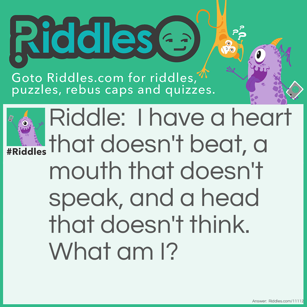 Riddle: I have a heart that doesn't beat, a mouth that doesn't speak, and a head that doesn't think. What am I? Answer: An artichoke.