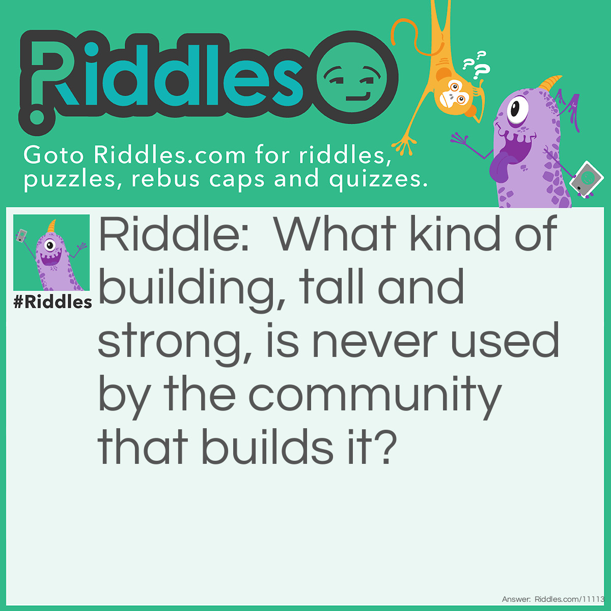 Riddle: What kind of building, tall and strong, is never used by the community that builds it? Answer: A lighthouse. It's sole use it to warn ships, not to help the town that built it.