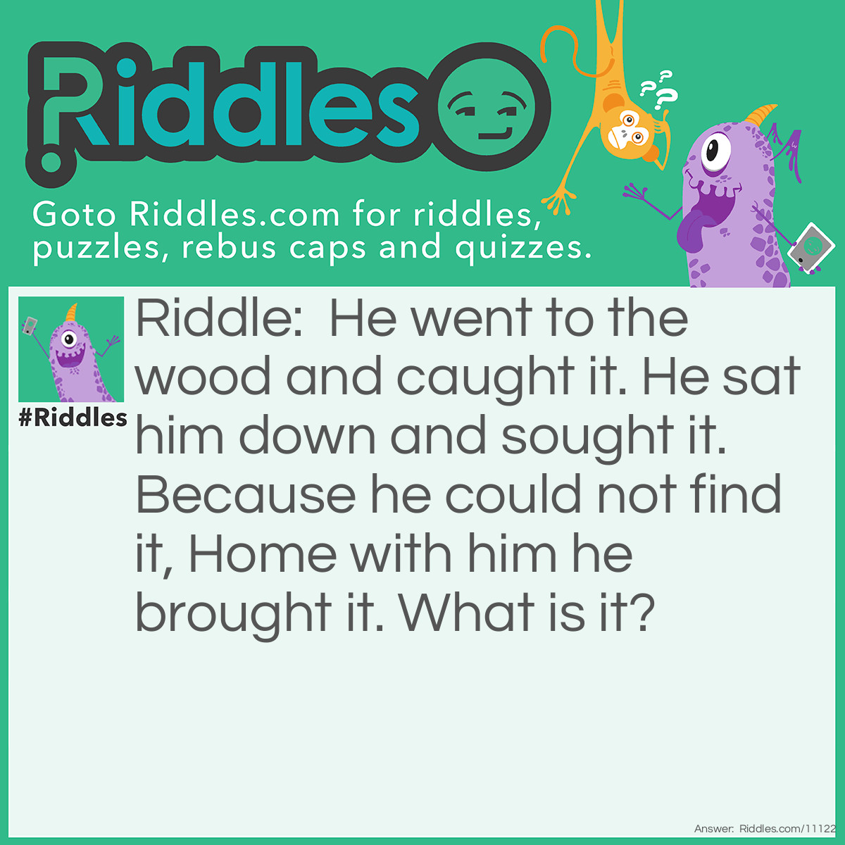 Riddle: He went to the wood and caught it. He sat him down and sought it. Because he could not find it, Home with him he brought it. What is it? Answer: A Splinter.
