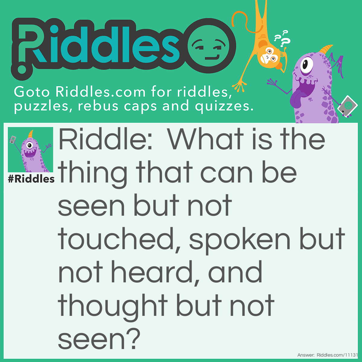 Riddle: What is the thing that can be seen but not touched, spoken but not heard, and thought but not seen? Answer: An idea.