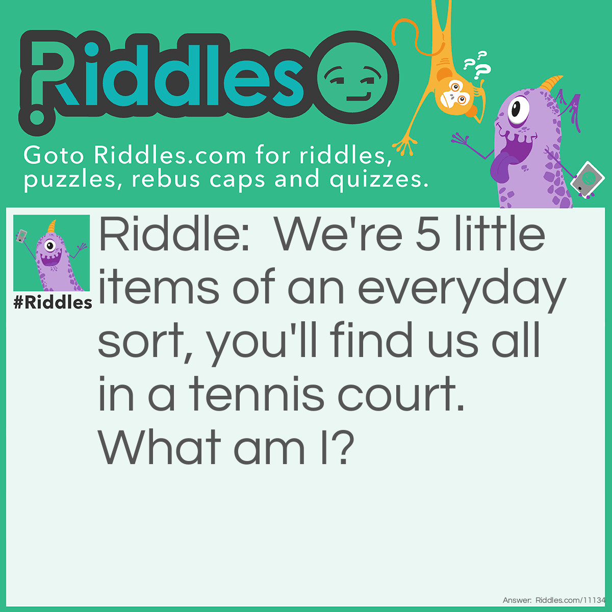 Riddle: We're 5 little items of an everyday sort, you'll find us all in a tennis court. What am I? Answer: Vowels.