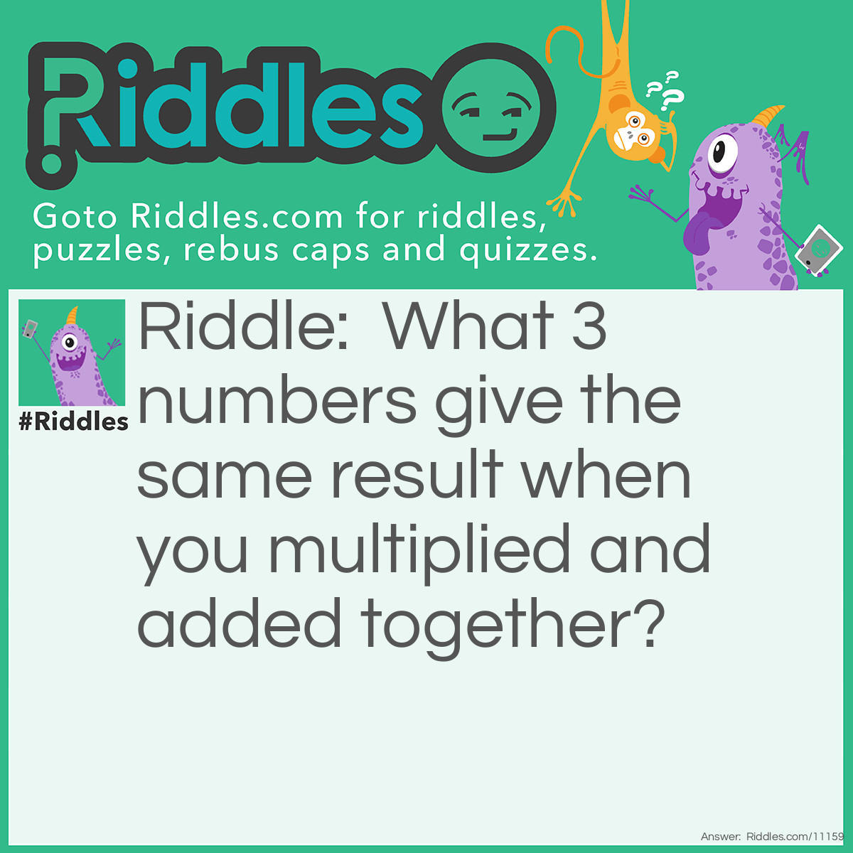 Riddle: What 3 numbers give the same result when you multiplied and added together? Answer: 1,2,3 1+2+3=6=3*2*1