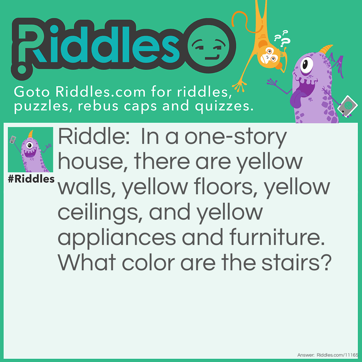 Riddle: In a one-story house, there are yellow walls, yellow floors, yellow ceilings, and yellow appliances and furniture. What color are the stairs? Answer: There are none.