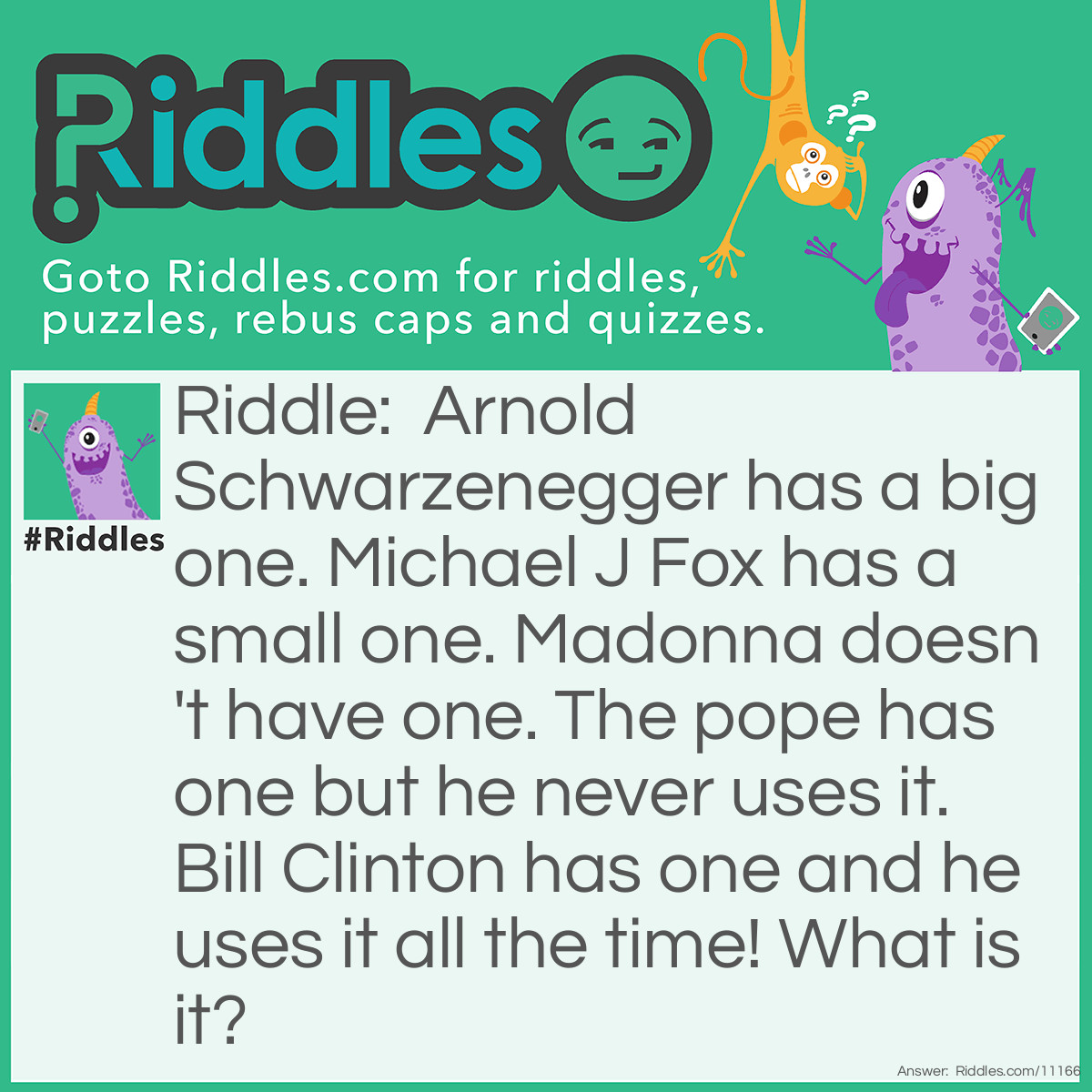 Riddle: Arnold Schwarzenegger has a big one. Michael J Fox has a small one. Madonna doesn't have one. The pope has one but he never uses it. Bill Clinton has one and he uses it all the time! What is it? Answer: A surname.