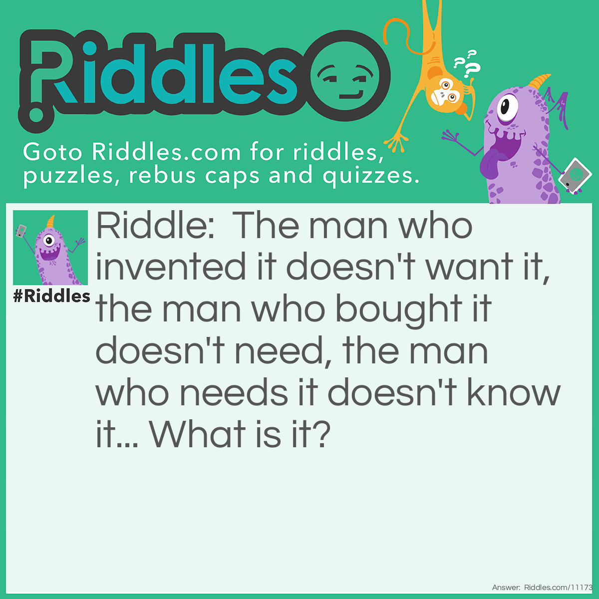 Riddle: The man who invented it doesn't want it, the man who bought it doesn't need, the man who needs it doesn't know it... What is it? Answer: A coffin or casket.