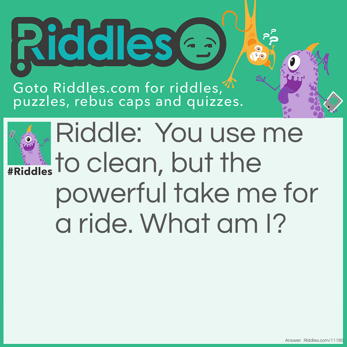 Riddle: You use me to clean, but the powerful take me for a ride. What am I? Answer: A broom.