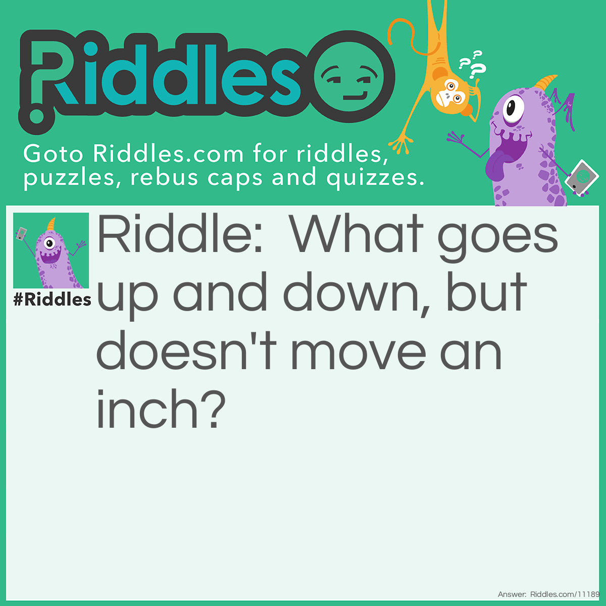 Riddle: What goes up and down, but doesn't move an inch? Answer: Stairs.