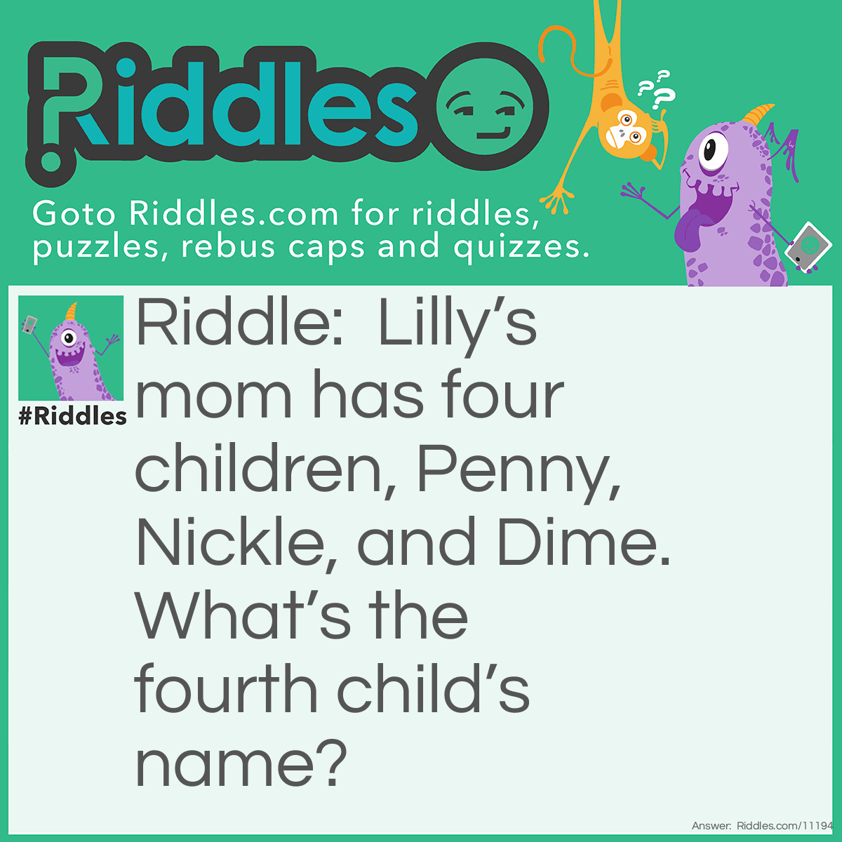 Riddle: Lilly’s mom has four children, Penny, Nickle, and Dime. What’s the fourth child’s name? Answer: Lilly.
