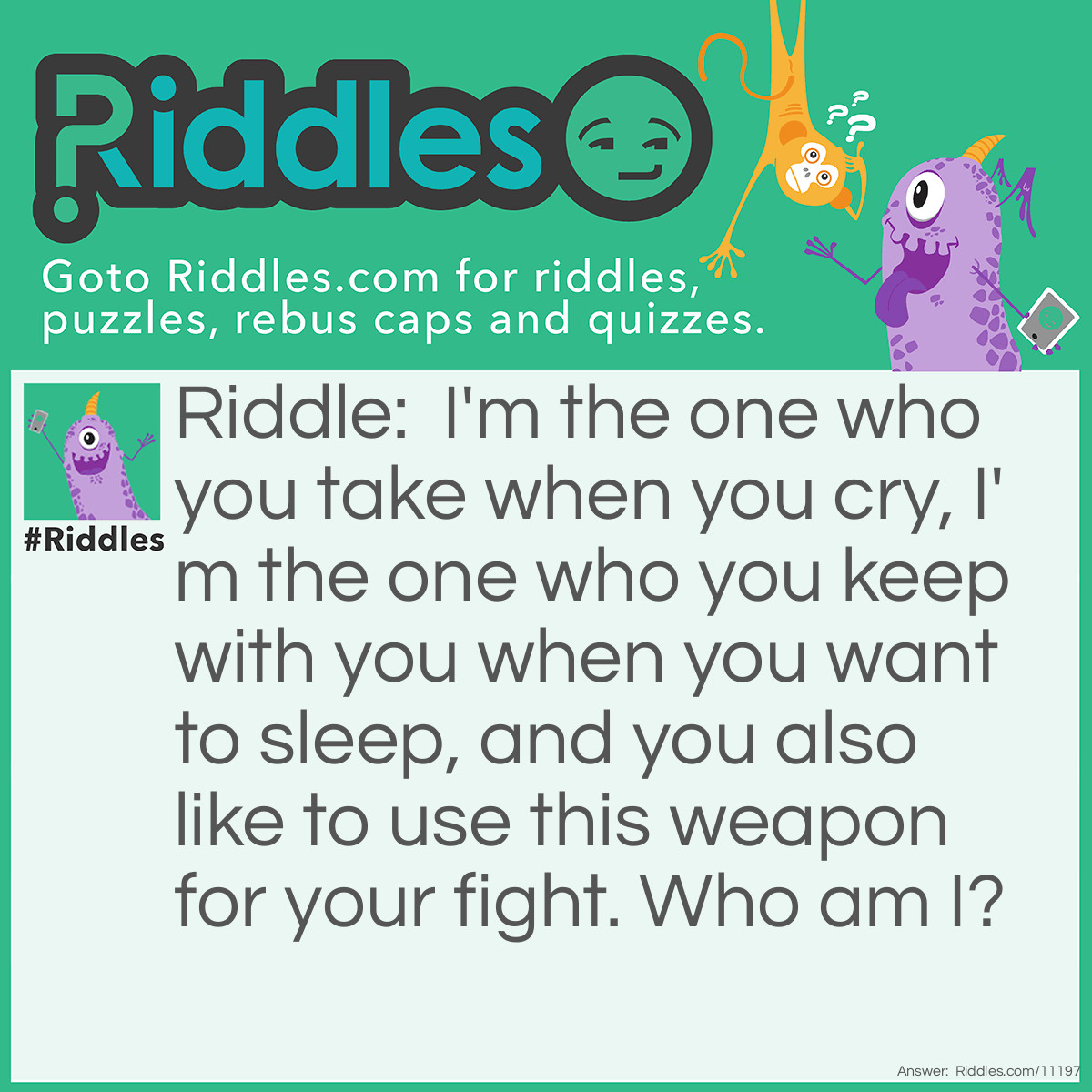 Riddle: I'm the one who you take when you cry, I'm the one who you keep with you when you want to sleep, and you also like to use this weapon for your fight. Who am I? Answer: The answer is a teddy bear.