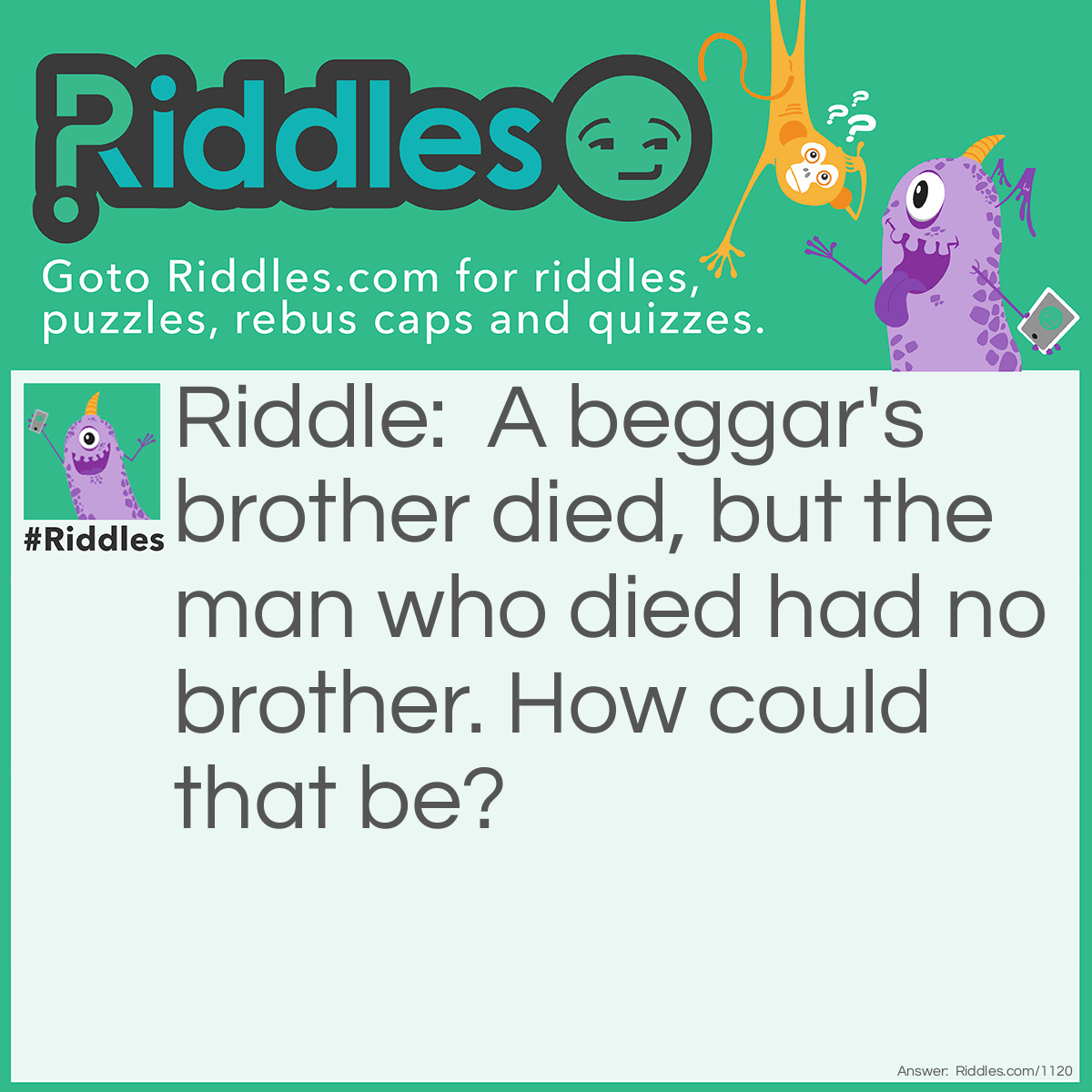 Riddle: A beggar's brother died, but the man who died had no brother.
How could that be? Answer: The beggar was his sister!