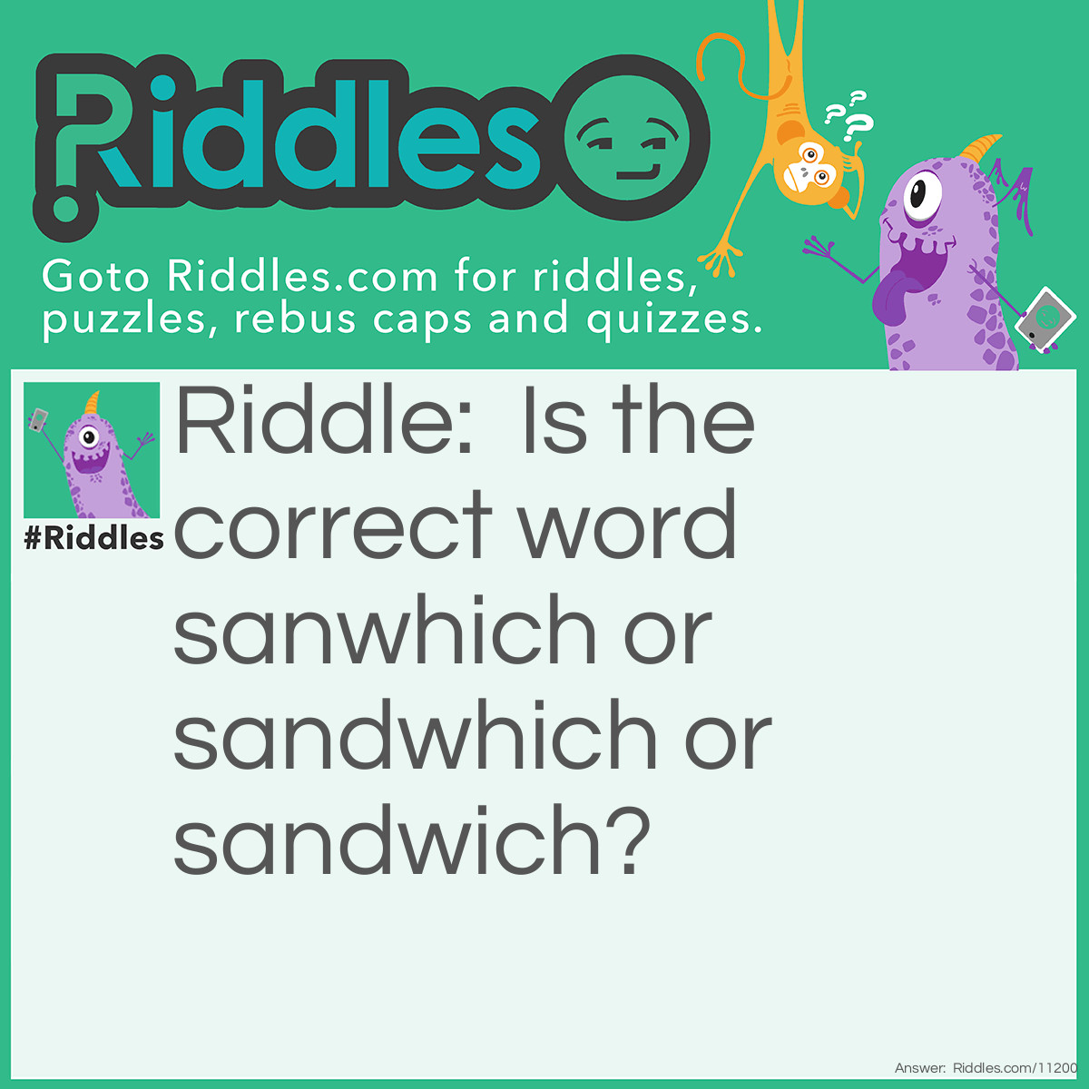 Riddle: Is the correct word sanwhich or sandwhich or sandwich? Answer: The correct answer is sandwich.