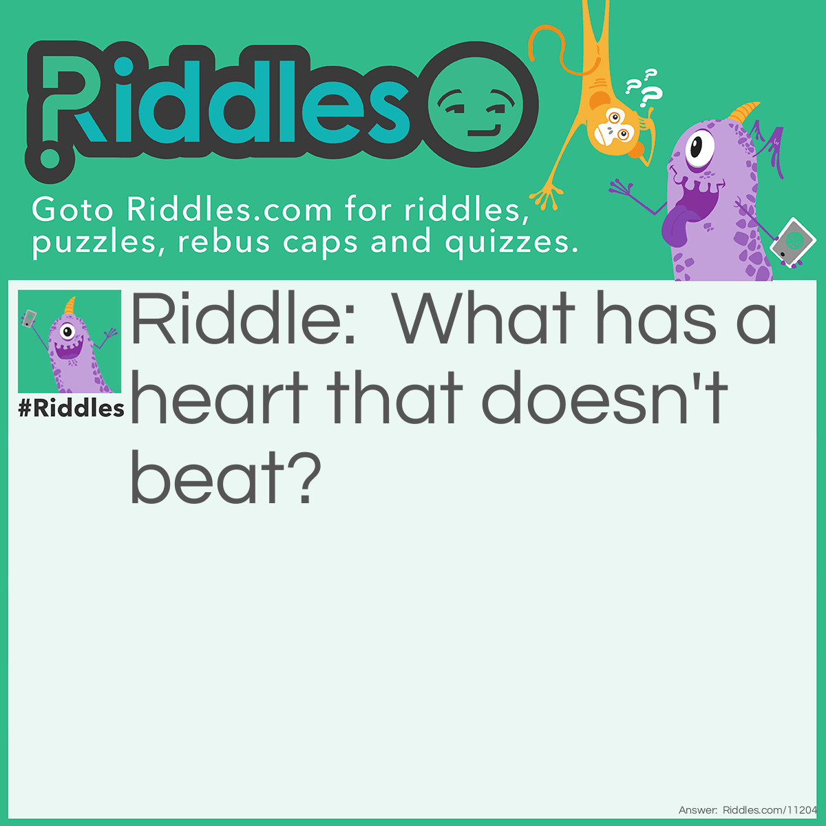 Riddle: What has a heart that doesn't beat? Answer: The answer is an artichoke. It has a heart that doesn’t beat.