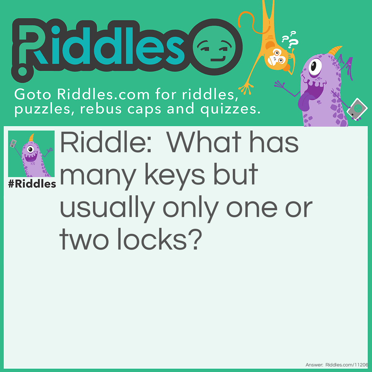 Riddle: What has many keys but usually only one or two locks? Answer: A keyboard.