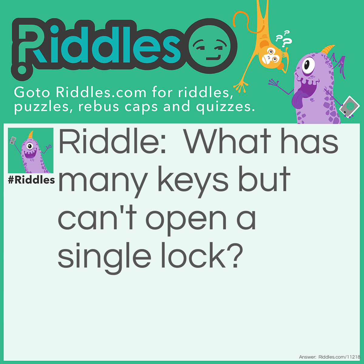 Riddle: What has many keys but can't open a single lock? Answer: A piano