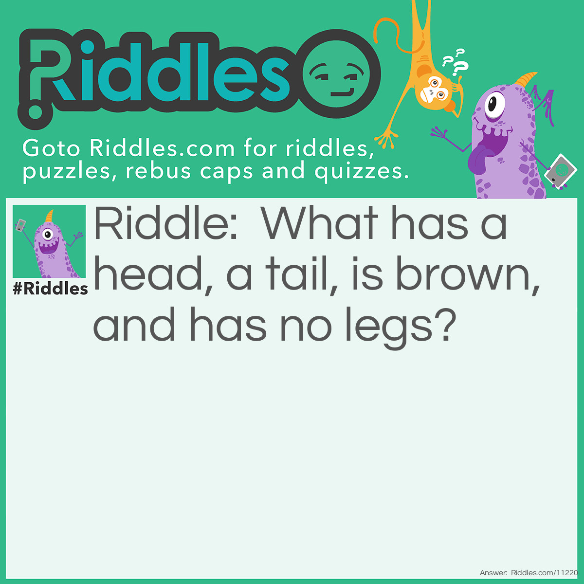 Riddle: What has a head, a tail, is brown, and has no legs? Answer: A penny.