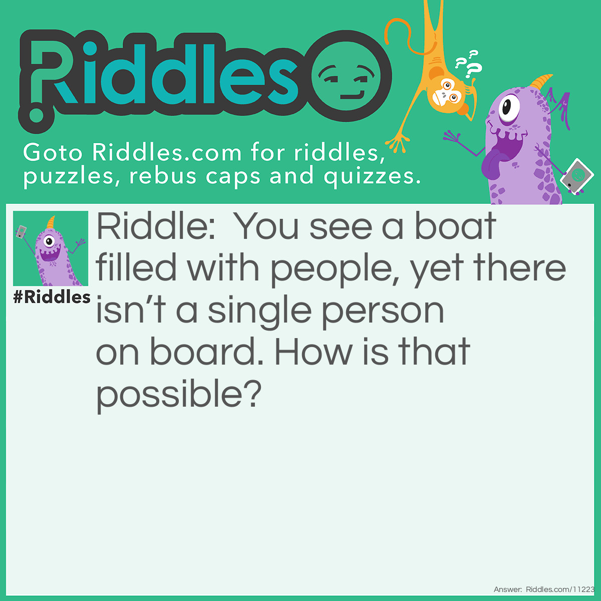 Riddle: You see a boat filled with people, yet there isn’t a single person on board. How is that possible? Answer: All the people on the boat are married