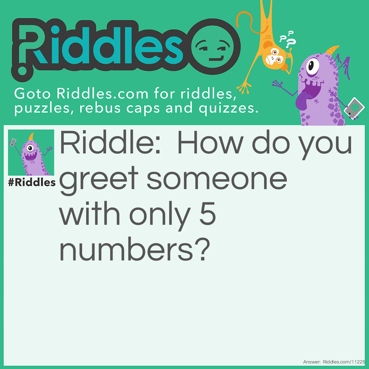 Riddle: How do you greet someone with only 5 numbers? Answer: 07734 ( on a calculator it spells out "Hello" when it's upside down)