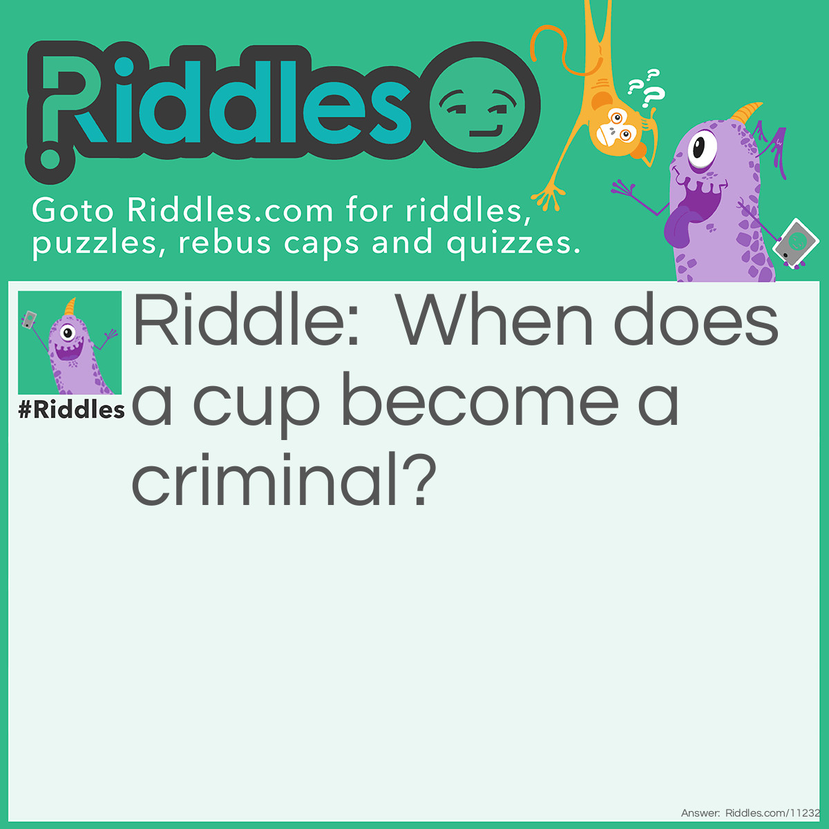 Riddle: When does a cup become a criminal? Answer: When it's a mugger (British word for someone who attacks and robs people).