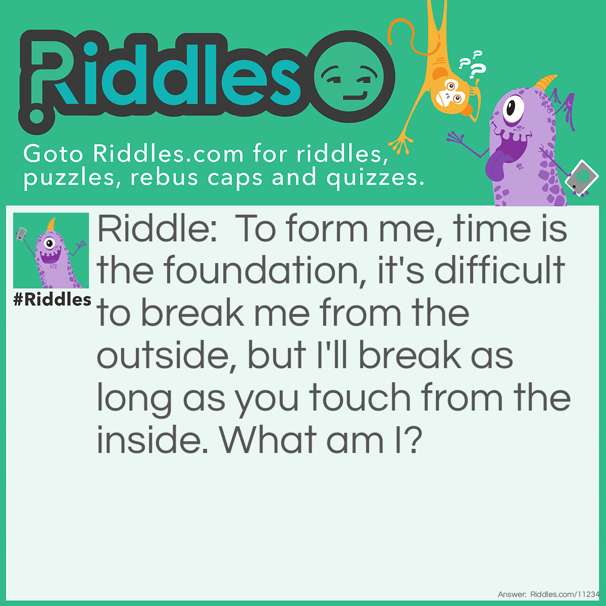 Riddle: To form me, time is the foundation, it's <a href="/difficult-riddles">difficult</a> to break me from the outside, but I'll break as long as you touch from the inside. What am I? Answer: Trust.