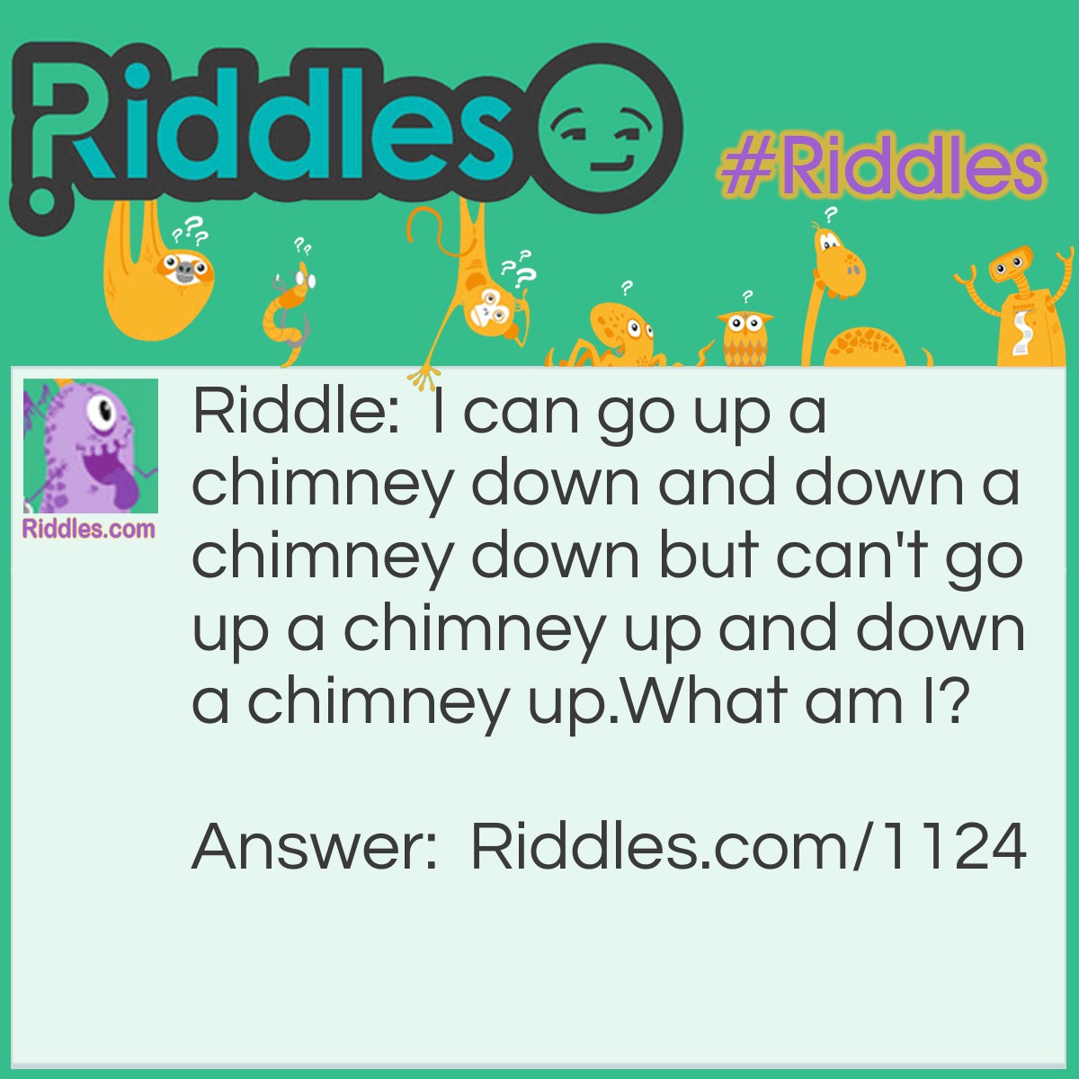 Riddle: I can go up a chimney down and down a chimney down but can't go up a chimney up and down a chimney up.
What am I? Answer: an umbrella