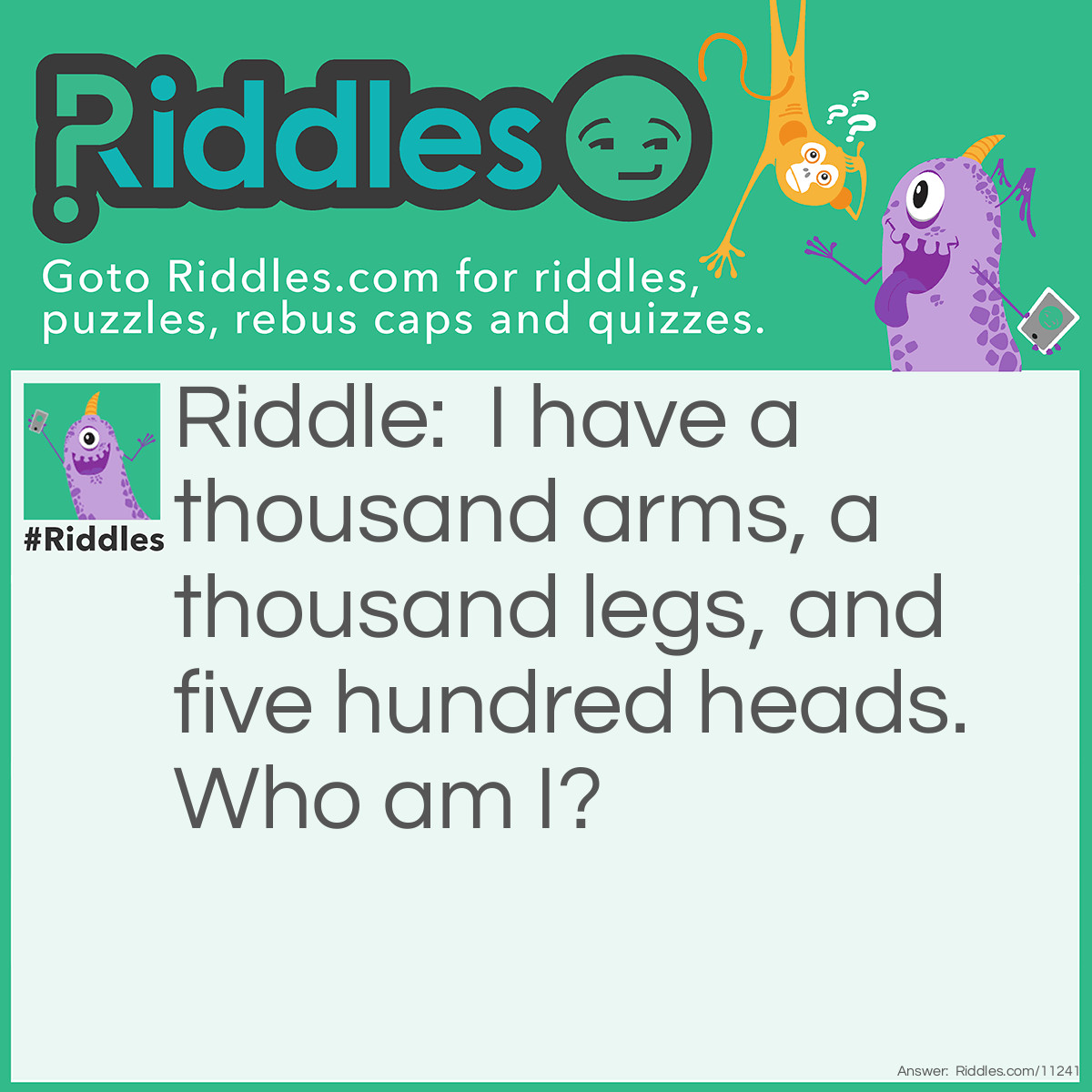 Riddle: I have a thousand arms, a thousand legs, and five hundred heads. Who am I? Answer: I am a liar.