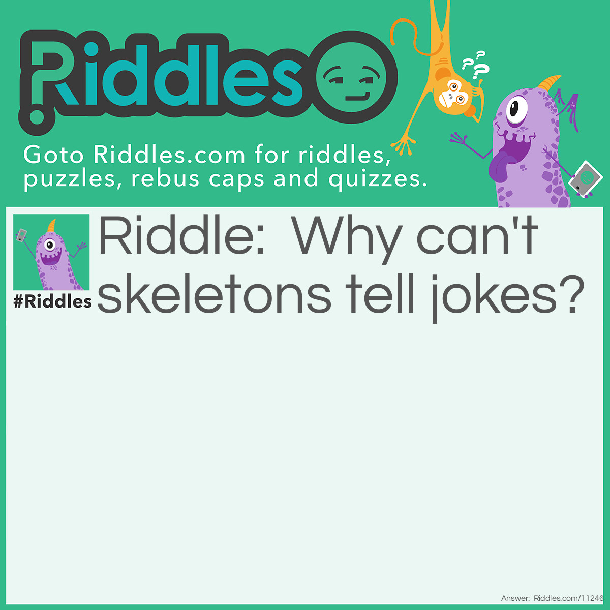 Riddle: Why can't skeletons tell jokes? Answer: Because they don't have a funny bone!
