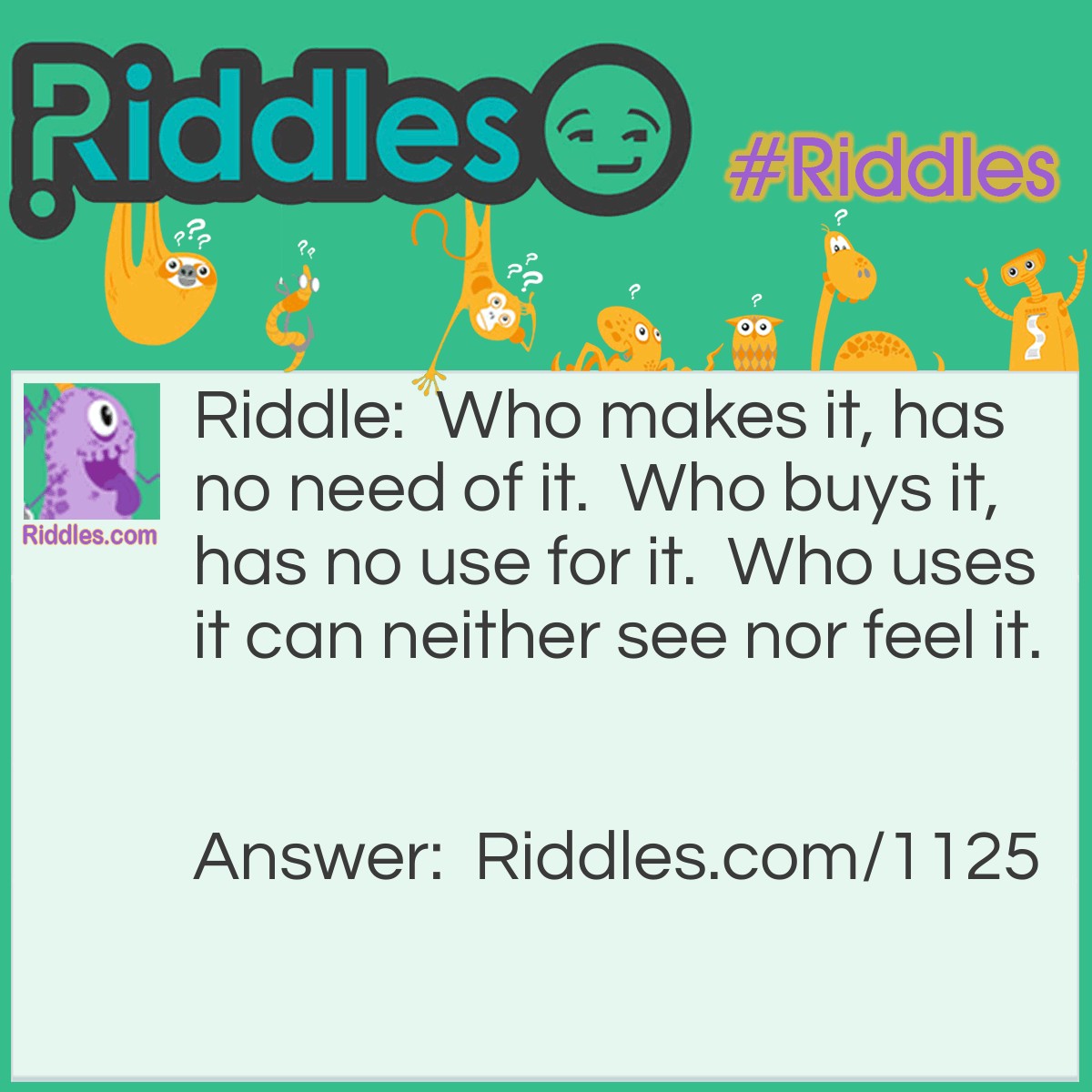 Riddle: Who makes it, has no need of it.  Who buys it, has no use for it.  Who uses it can neither see nor feel it. What is it? Answer: A coffin.