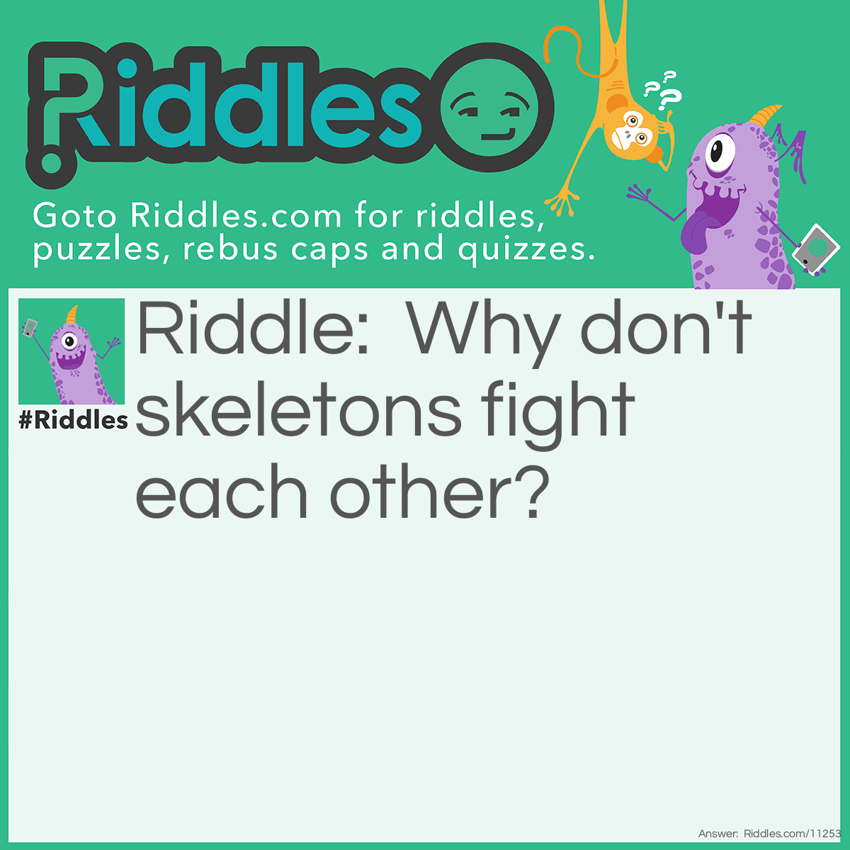 Riddle: Why don't skeletons fight each other? Answer: They don't have the guts.