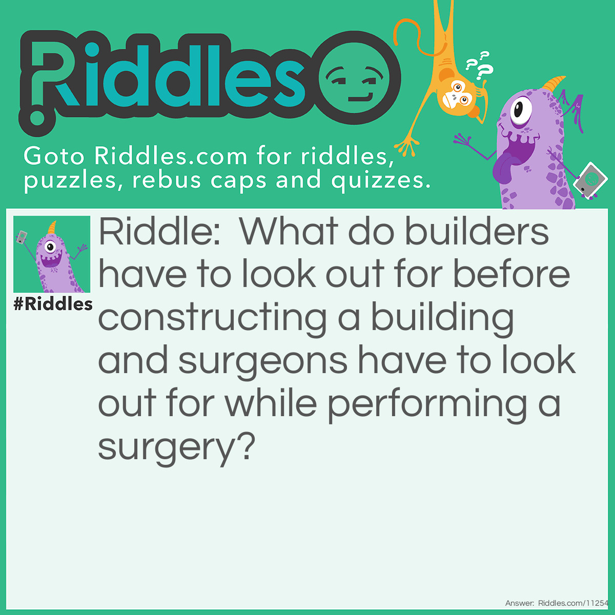 Riddle: What do builders have to look out for before constructing a building and surgeons have to look out for while performing a surgery? Answer: The skeleton.