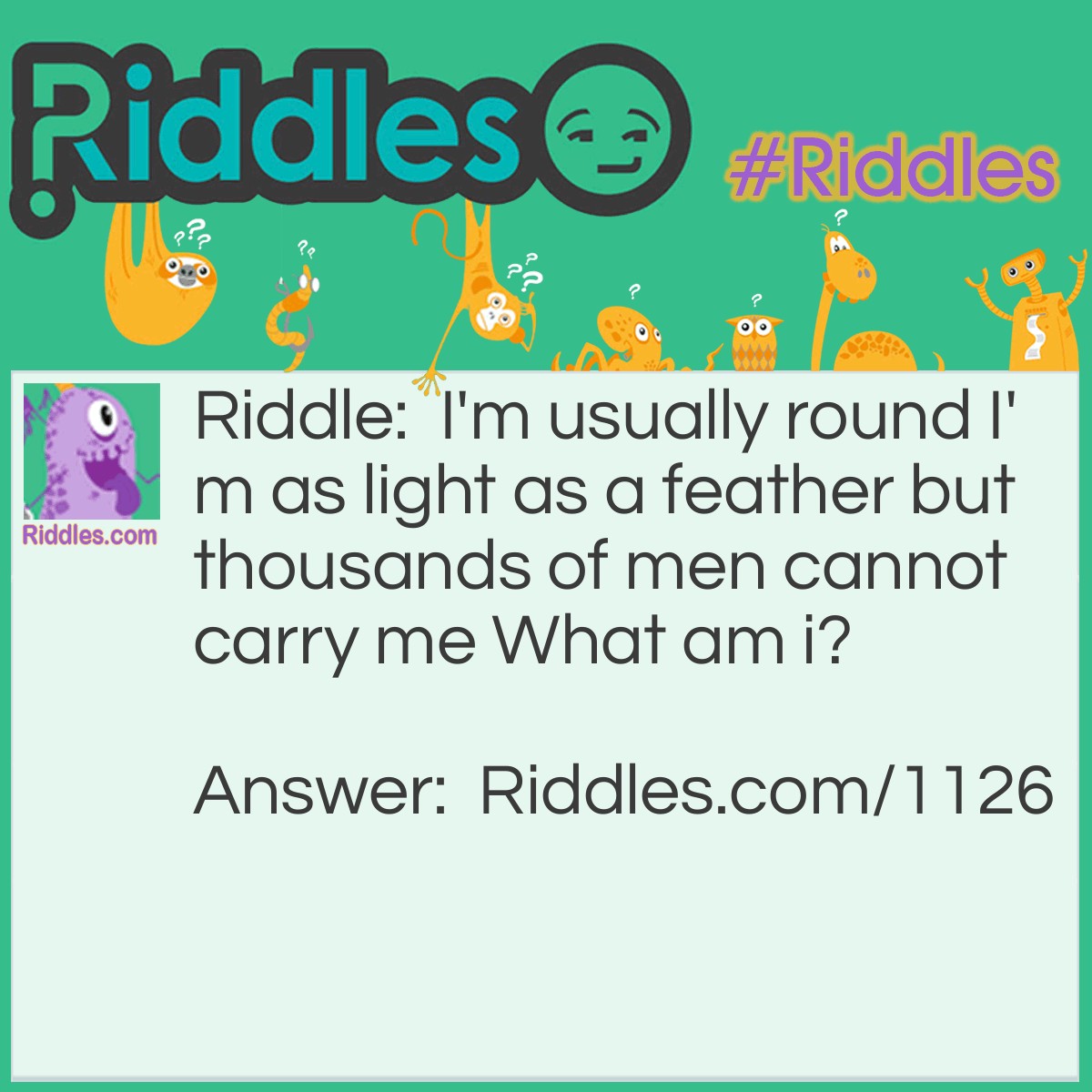 Riddle: I'm usually round I'm as light as a feather but thousands of men cannot carry me What am i? Answer: bubbles!