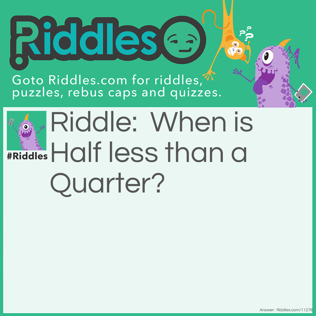 Riddle: When is Half less than a Quarter? Answer: When you count the letters each word is spelled with.