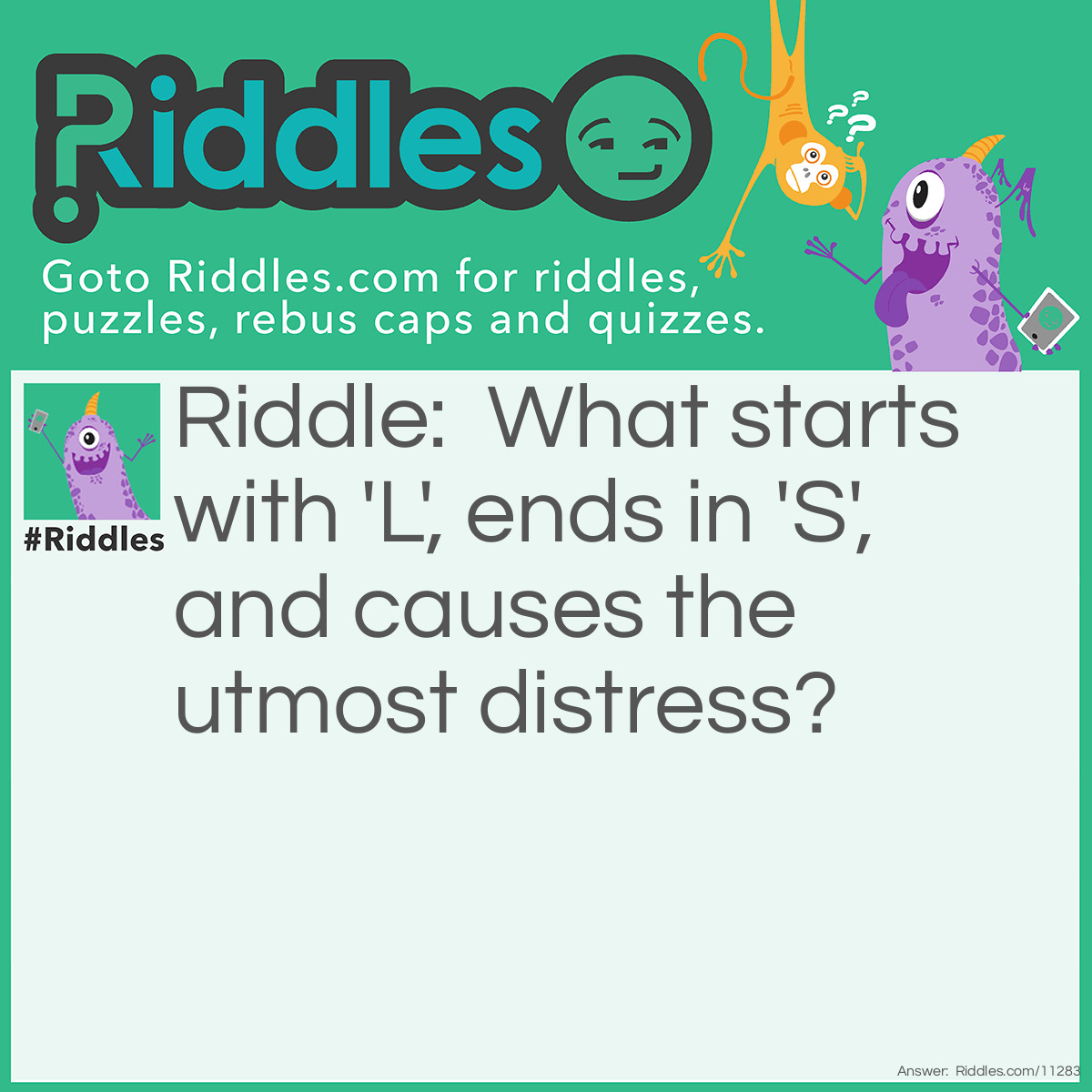 Riddle: What starts with 'L', ends in 'S', and causes the utmost distress? Answer: Loneliness.