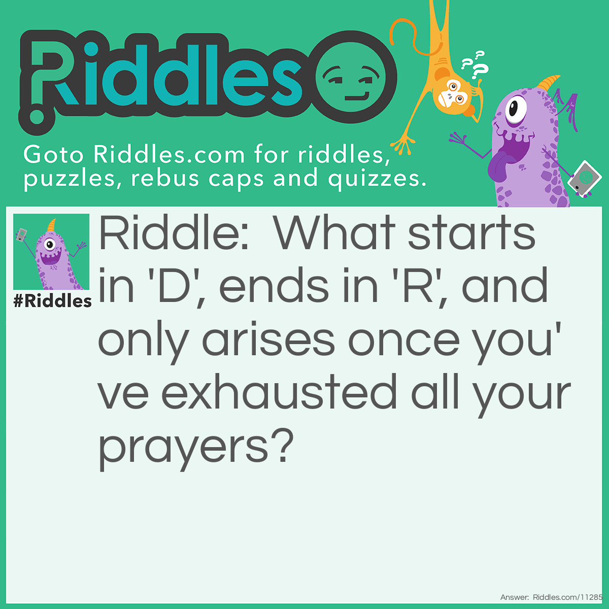 Riddle: What starts in 'D', ends in 'R', and only arises once you've exhausted all your prayers? Answer: Despair.