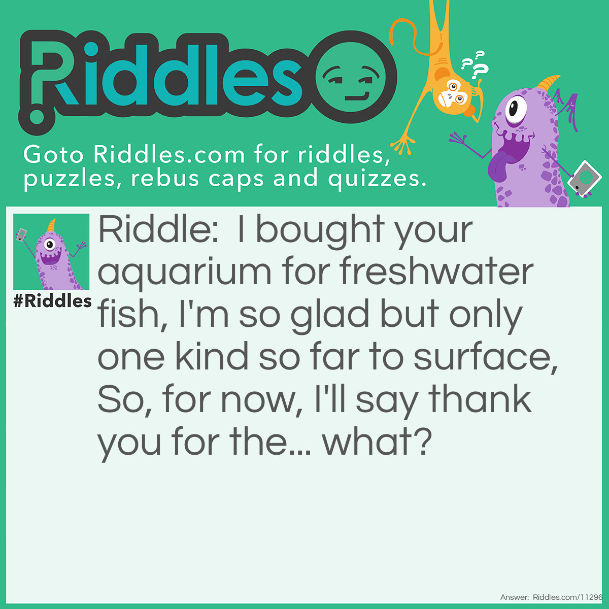 Riddle: I bought your aquarium for freshwater fish, I'm so glad but only one kind so far to surface, So, for now, I'll say thank you for the... what? Answer: Purchase (perches).