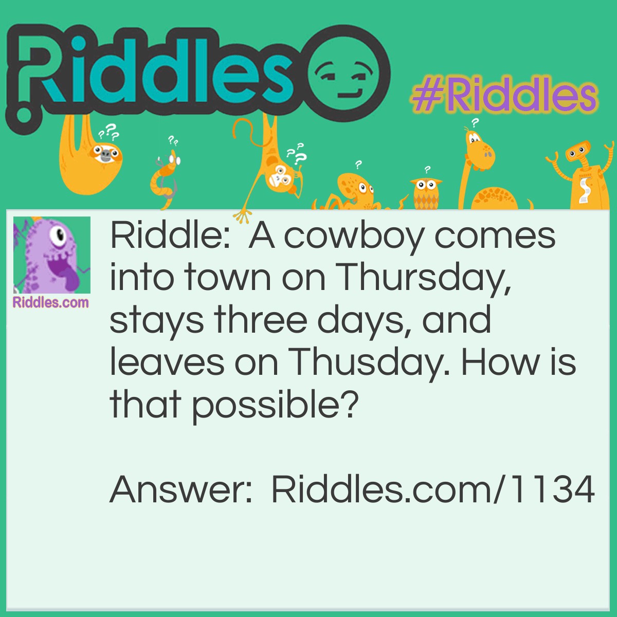 Riddle: A cowboy comes into town on Thursday,  stays three days, and leaves on Thusday. How is that possible? Answer: The cowboy's horse is named Thursday.