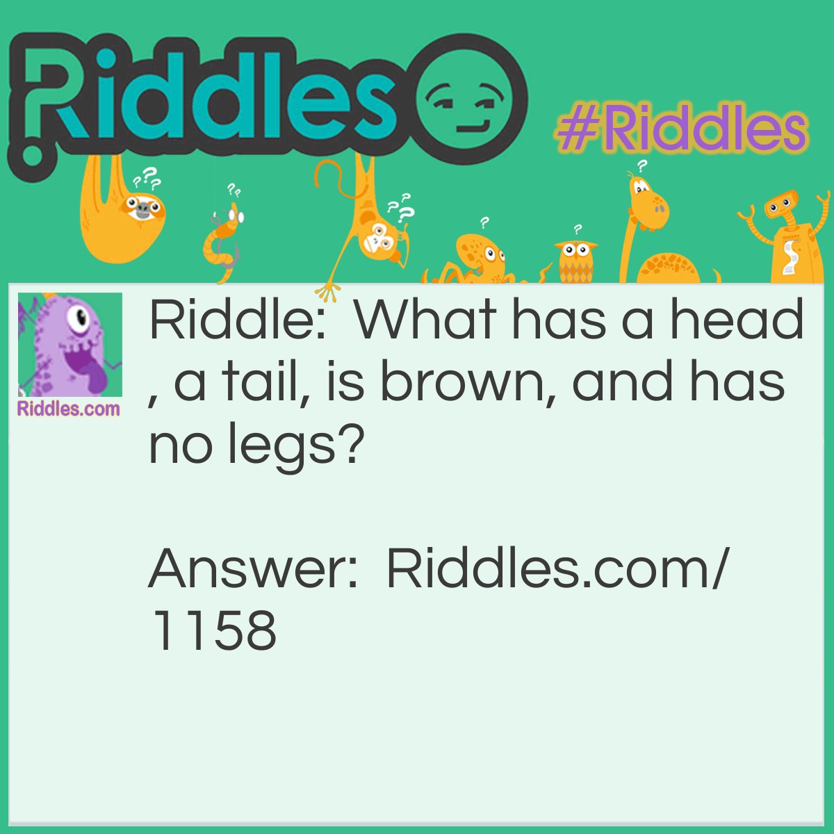 Riddle: What has a head, a tail, is brown, and has no legs? Answer: A penny.