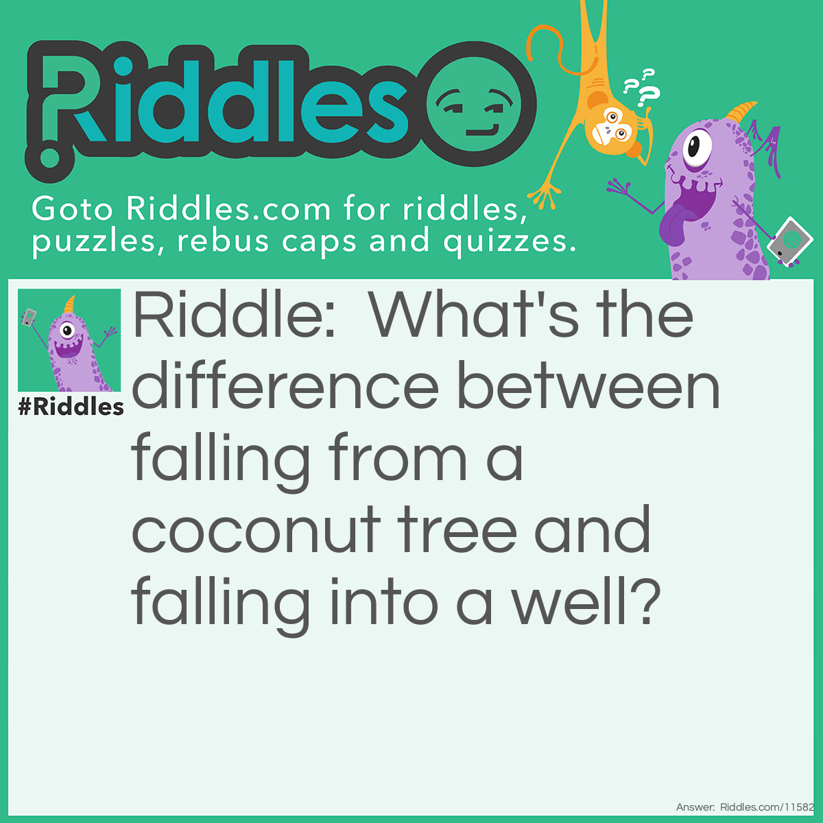 Riddle: What's the difference between falling from a coconut tree and falling into a well? Answer: Falling from a coconut tree – you go up first, then you fall. Falling into a well – you fall first, then you go up.