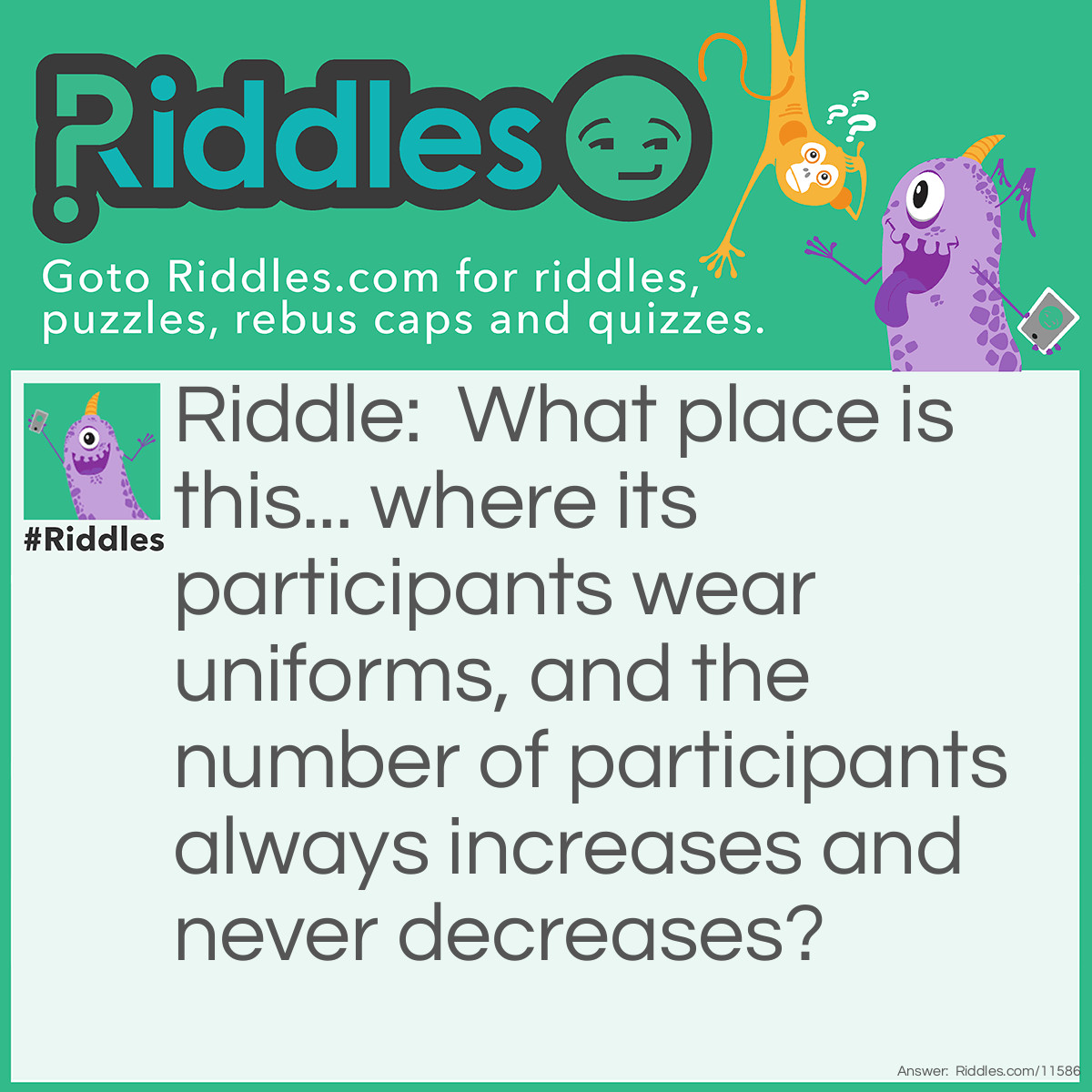 Riddle: What place is this... where its participants wear uniforms, and the number of participants always increases and never decreases? Answer: A cemetery