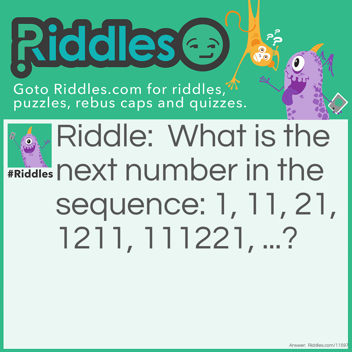 Riddle: What is the next number in the sequence: 1, 11, 21, 1211, 111221, ...? Answer: 312211 (each number describes the digits of the previous one)