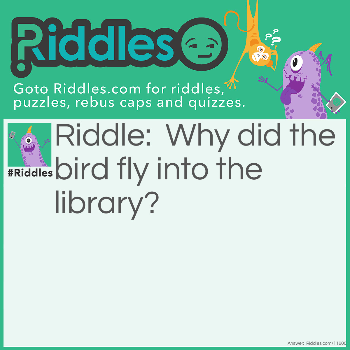 Riddle: Why did the bird fly into the library? Answer: To find a bookworm.