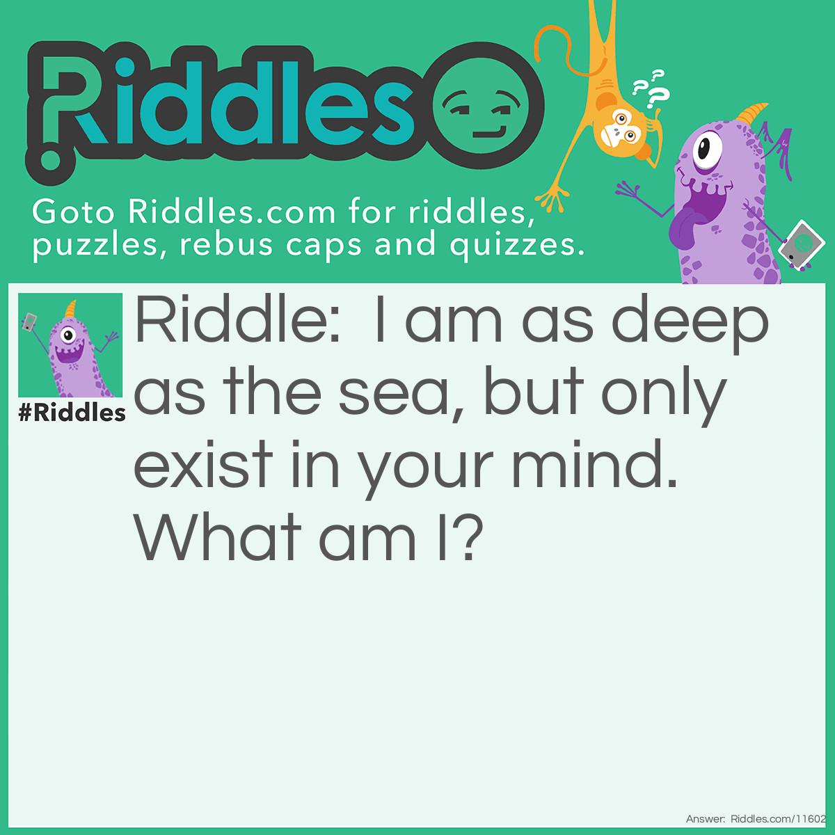 Riddle: I am as deep as the sea, but only exist in your mind. What am I? Answer: A notion (= An ocean).