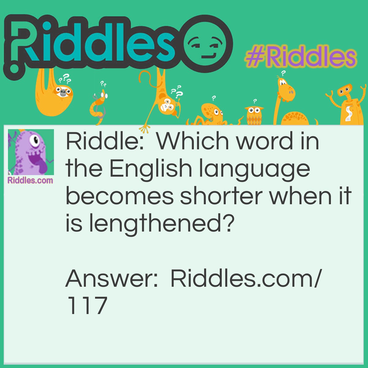 Riddle: Which word in the English language becomes shorter when it is lengthened? Answer: Short.