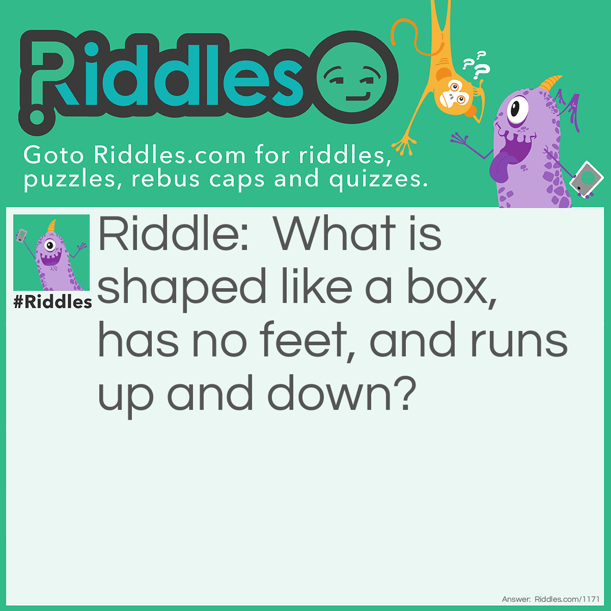 Riddle: What is shaped like a box, has no feet, and runs up and down? Answer: An Elevator.