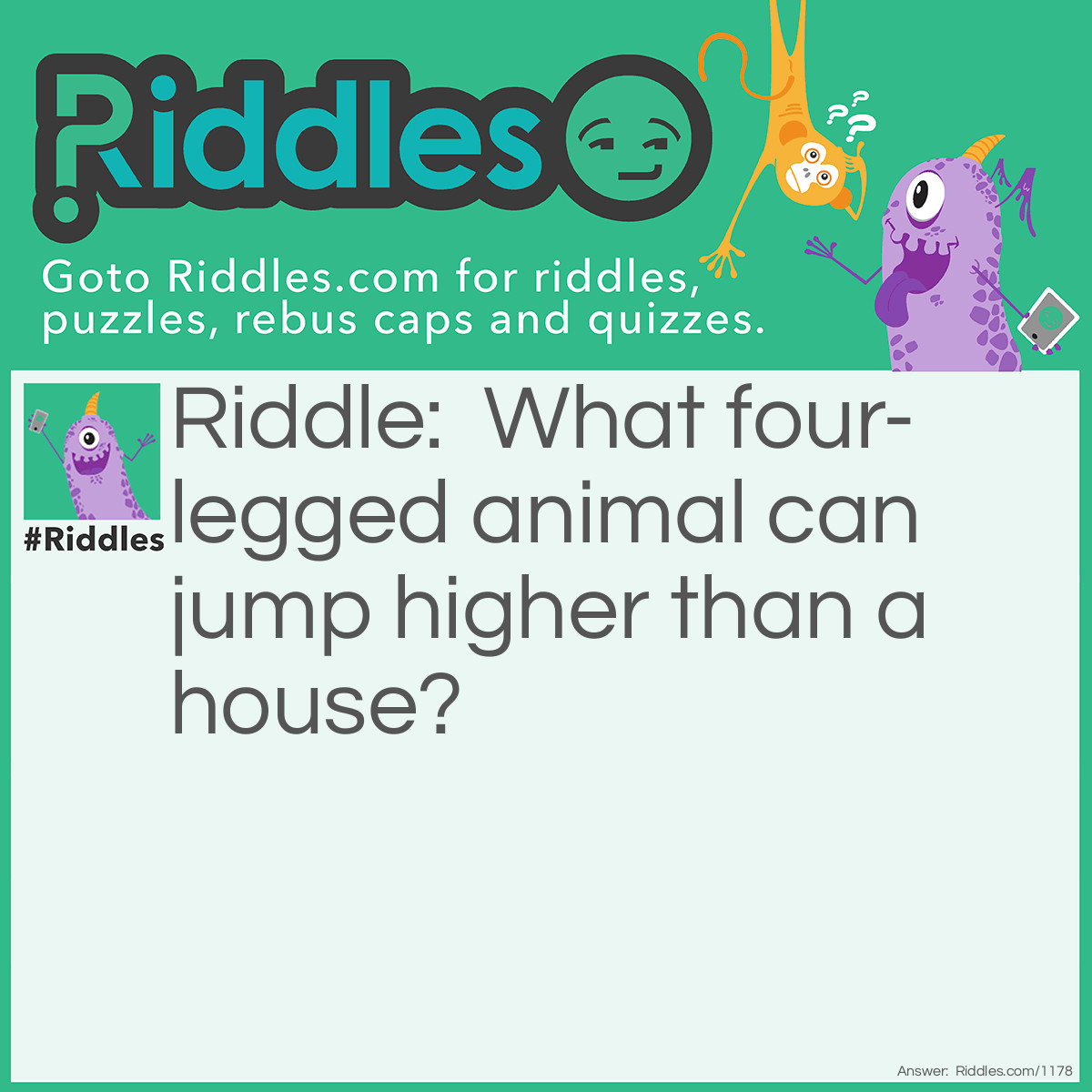 Riddle: What four-legged animal can jump higher than a house? Answer: Any. Houses can't jump.