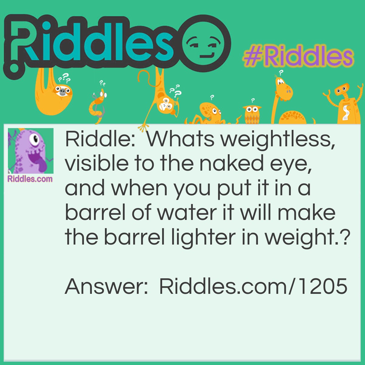 Riddle: Whats weightless, visible to the naked eye, and when you put it in a barrel of water it will make the barrel lighter in weight.? Answer: A hole!!!!!!!